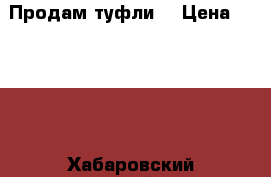 Продам туфли! › Цена ­ 7 000 - Хабаровский край, Хабаровск г. Одежда, обувь и аксессуары » Женская одежда и обувь   